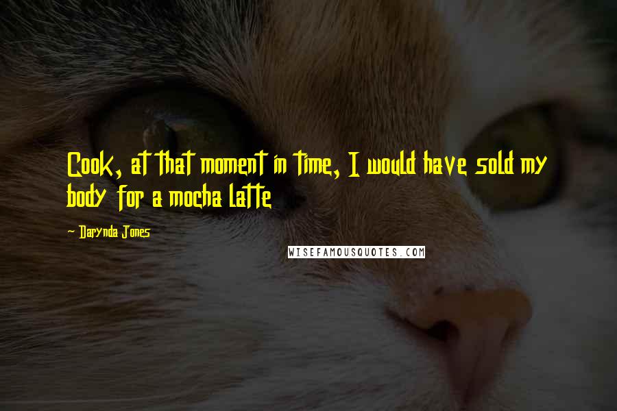 Darynda Jones Quotes: Cook, at that moment in time, I would have sold my body for a mocha latte