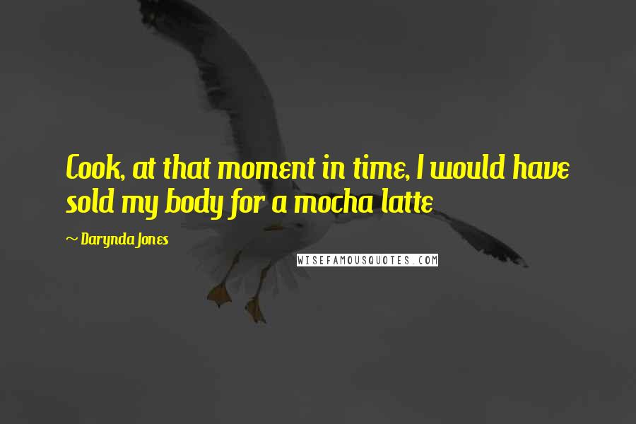 Darynda Jones Quotes: Cook, at that moment in time, I would have sold my body for a mocha latte