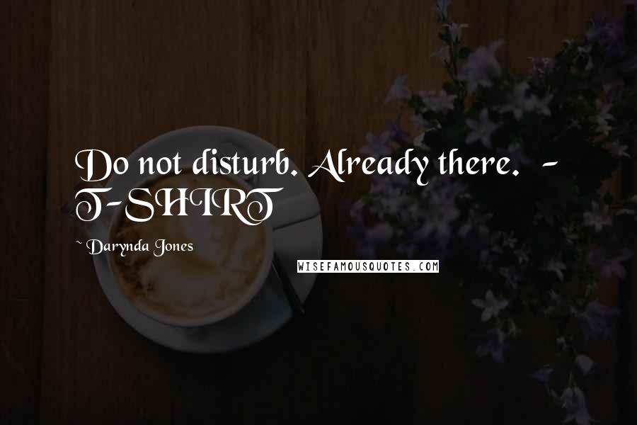 Darynda Jones Quotes: Do not disturb. Already there.  - T-SHIRT