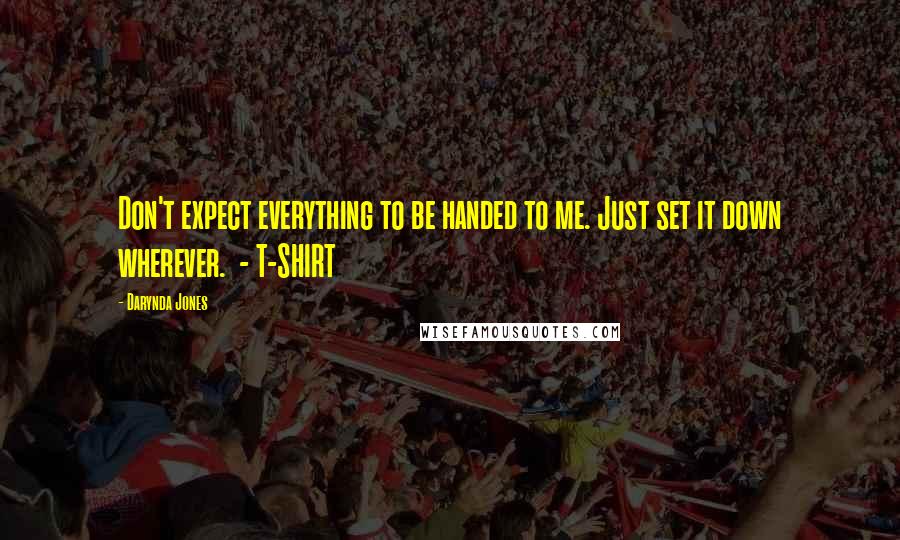 Darynda Jones Quotes: Don't expect everything to be handed to me. Just set it down wherever. - T-SHIRT