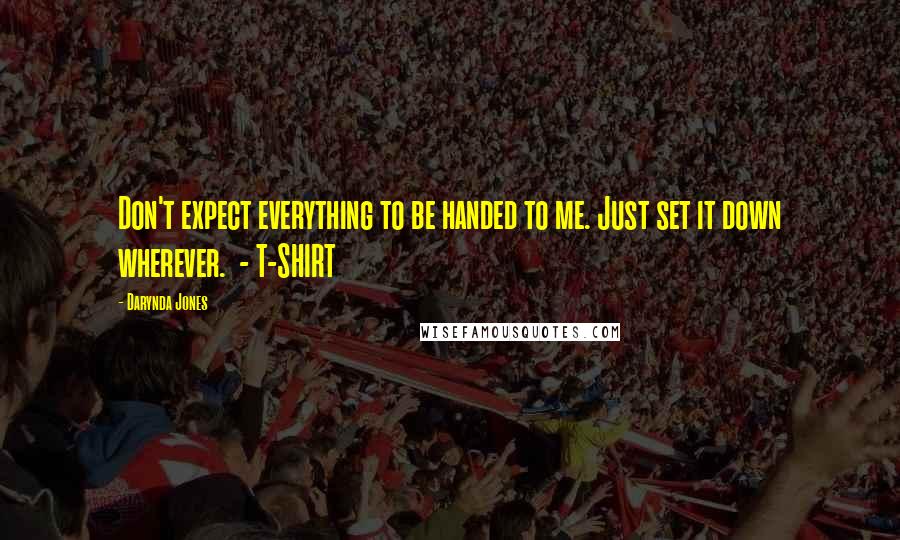 Darynda Jones Quotes: Don't expect everything to be handed to me. Just set it down wherever.  - T-SHIRT