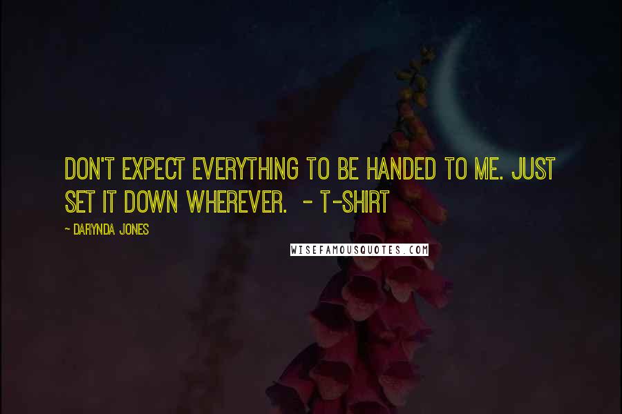 Darynda Jones Quotes: Don't expect everything to be handed to me. Just set it down wherever.  - T-SHIRT