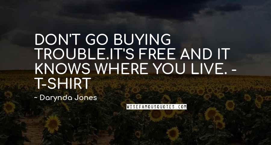 Darynda Jones Quotes: DON'T GO BUYING TROUBLE.IT'S FREE AND IT KNOWS WHERE YOU LIVE. - T-SHIRT