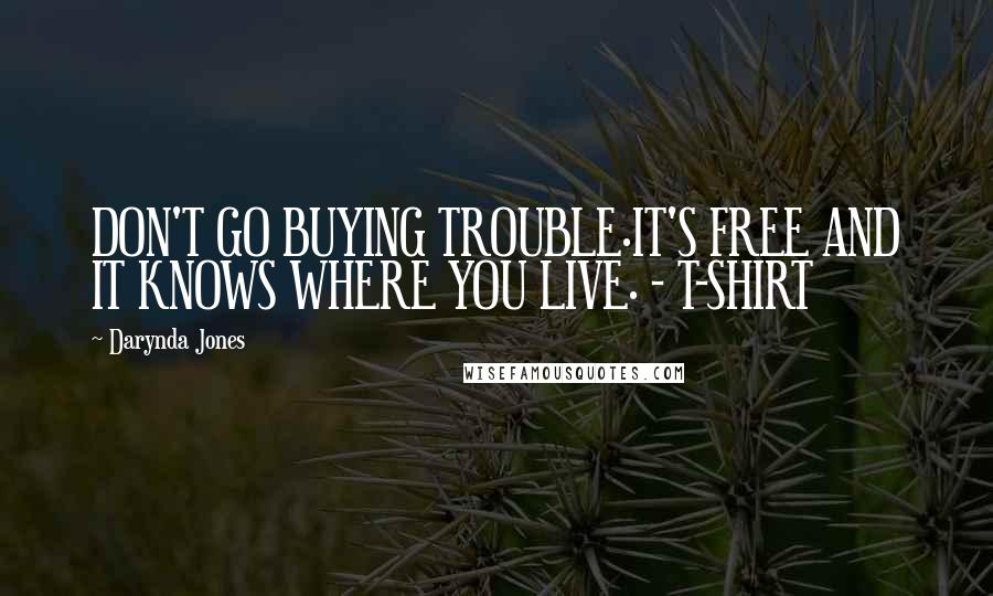 Darynda Jones Quotes: DON'T GO BUYING TROUBLE.IT'S FREE AND IT KNOWS WHERE YOU LIVE. - T-SHIRT