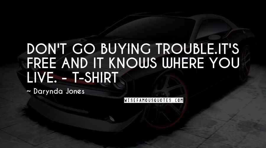 Darynda Jones Quotes: DON'T GO BUYING TROUBLE.IT'S FREE AND IT KNOWS WHERE YOU LIVE. - T-SHIRT