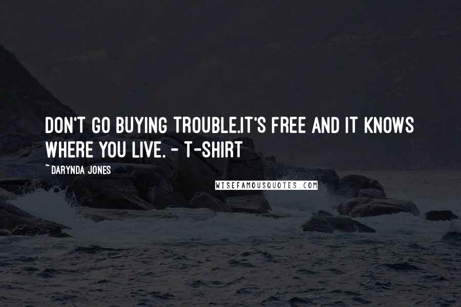 Darynda Jones Quotes: DON'T GO BUYING TROUBLE.IT'S FREE AND IT KNOWS WHERE YOU LIVE. - T-SHIRT