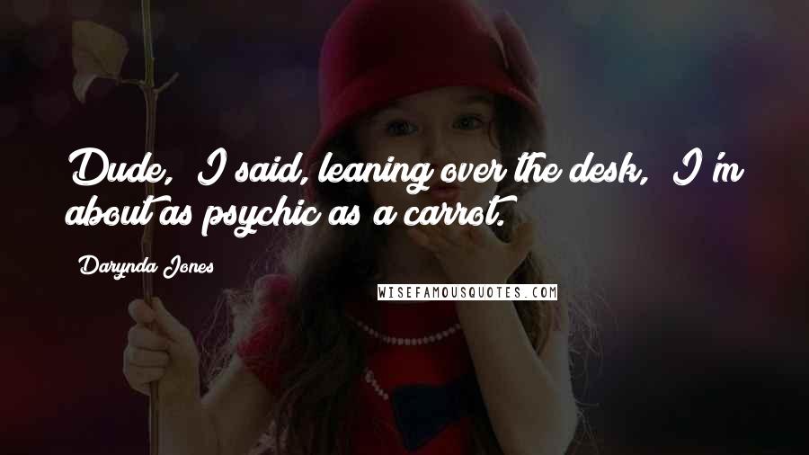 Darynda Jones Quotes: Dude," I said, leaning over the desk, "I'm about as psychic as a carrot.