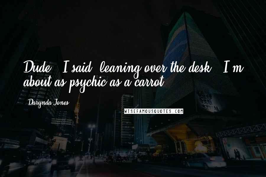 Darynda Jones Quotes: Dude," I said, leaning over the desk, "I'm about as psychic as a carrot.