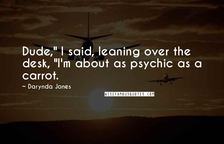 Darynda Jones Quotes: Dude," I said, leaning over the desk, "I'm about as psychic as a carrot.