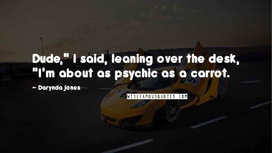 Darynda Jones Quotes: Dude," I said, leaning over the desk, "I'm about as psychic as a carrot.