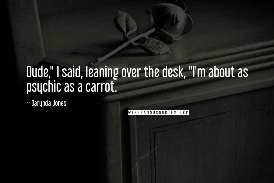 Darynda Jones Quotes: Dude," I said, leaning over the desk, "I'm about as psychic as a carrot.