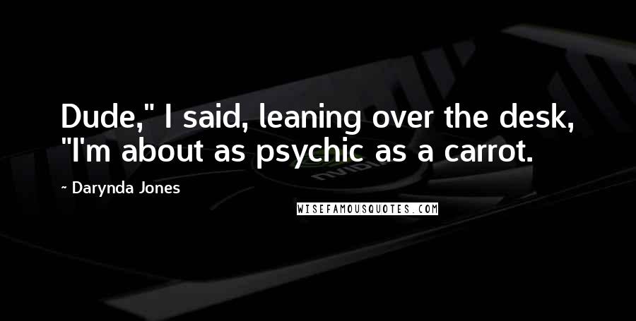 Darynda Jones Quotes: Dude," I said, leaning over the desk, "I'm about as psychic as a carrot.