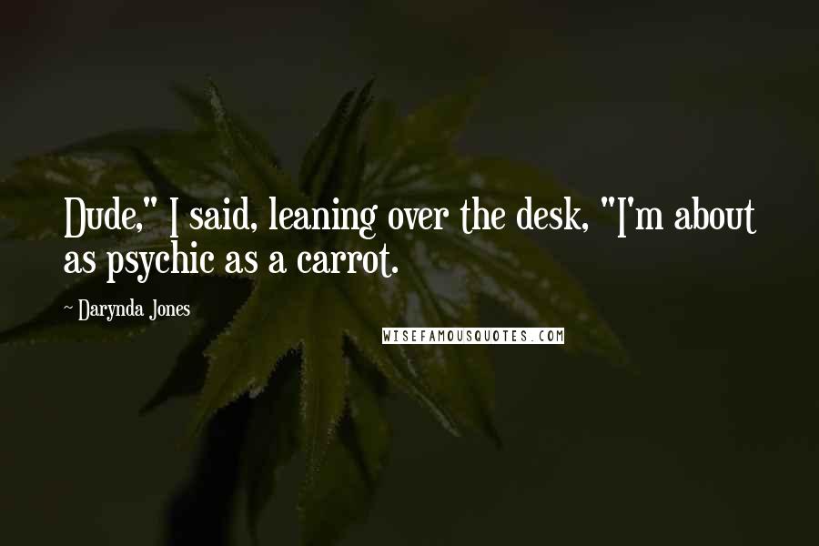 Darynda Jones Quotes: Dude," I said, leaning over the desk, "I'm about as psychic as a carrot.