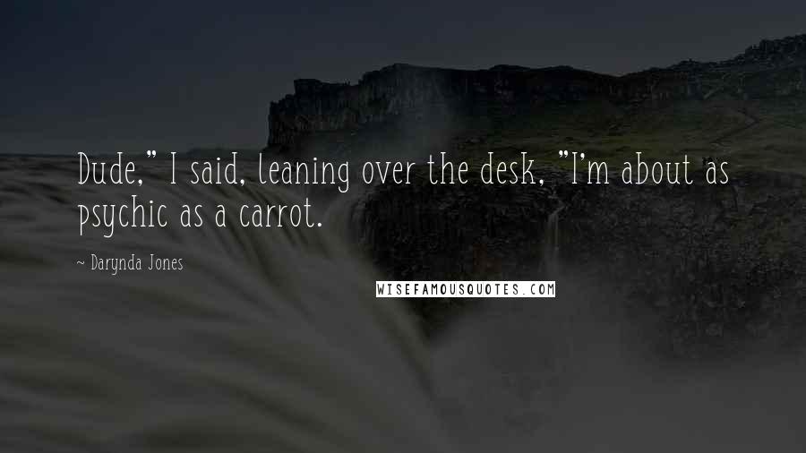 Darynda Jones Quotes: Dude," I said, leaning over the desk, "I'm about as psychic as a carrot.