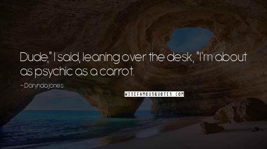 Darynda Jones Quotes: Dude," I said, leaning over the desk, "I'm about as psychic as a carrot.