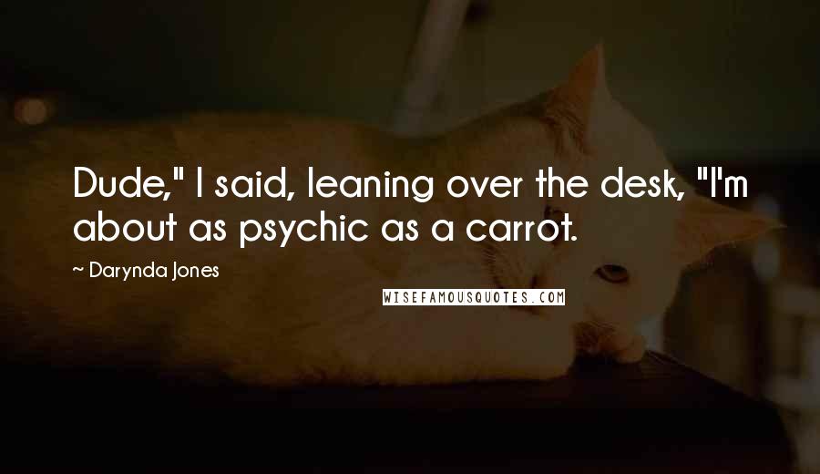 Darynda Jones Quotes: Dude," I said, leaning over the desk, "I'm about as psychic as a carrot.