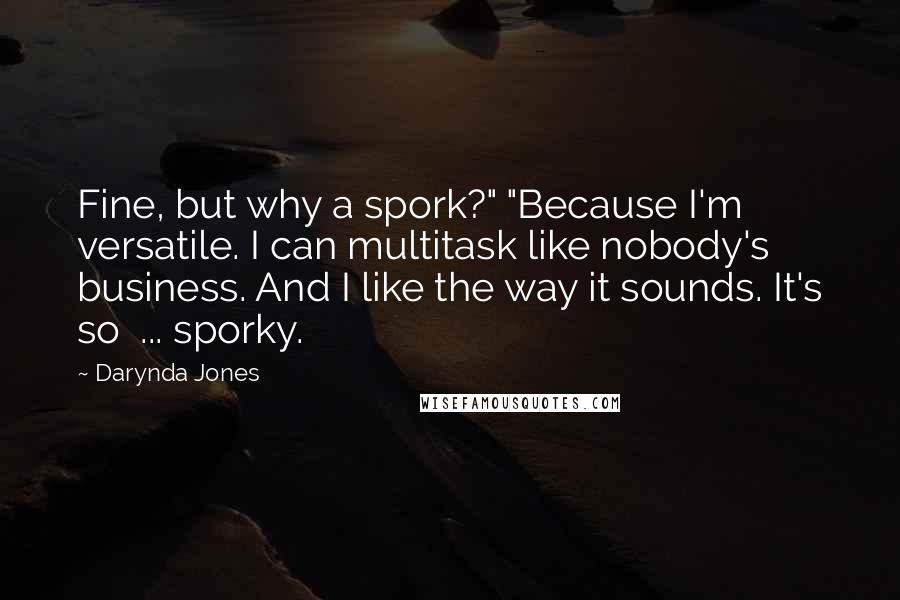 Darynda Jones Quotes: Fine, but why a spork?" "Because I'm versatile. I can multitask like nobody's business. And I like the way it sounds. It's so  ... sporky.