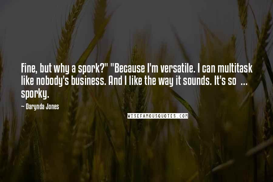 Darynda Jones Quotes: Fine, but why a spork?" "Because I'm versatile. I can multitask like nobody's business. And I like the way it sounds. It's so  ... sporky.