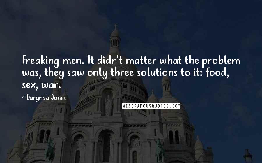 Darynda Jones Quotes: Freaking men. It didn't matter what the problem was, they saw only three solutions to it: food, sex, war.