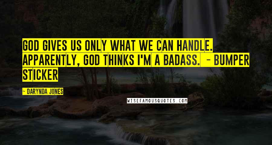 Darynda Jones Quotes: GOD GIVES US ONLY WHAT WE CAN HANDLE. APPARENTLY, GOD THINKS I'M A BADASS.  - BUMPER STICKER