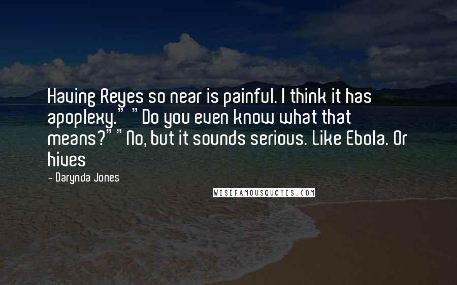 Darynda Jones Quotes: Having Reyes so near is painful. I think it has apoplexy." "Do you even know what that means?""No, but it sounds serious. Like Ebola. Or hives