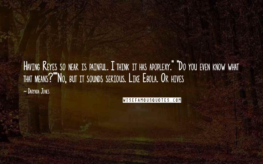 Darynda Jones Quotes: Having Reyes so near is painful. I think it has apoplexy." "Do you even know what that means?""No, but it sounds serious. Like Ebola. Or hives