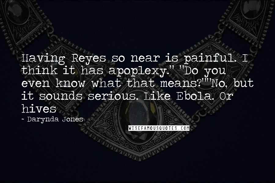 Darynda Jones Quotes: Having Reyes so near is painful. I think it has apoplexy." "Do you even know what that means?""No, but it sounds serious. Like Ebola. Or hives