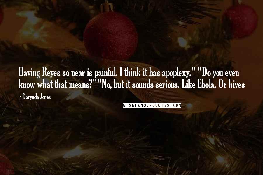 Darynda Jones Quotes: Having Reyes so near is painful. I think it has apoplexy." "Do you even know what that means?""No, but it sounds serious. Like Ebola. Or hives