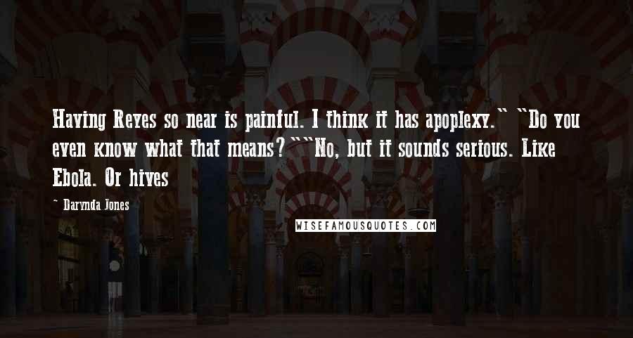 Darynda Jones Quotes: Having Reyes so near is painful. I think it has apoplexy." "Do you even know what that means?""No, but it sounds serious. Like Ebola. Or hives