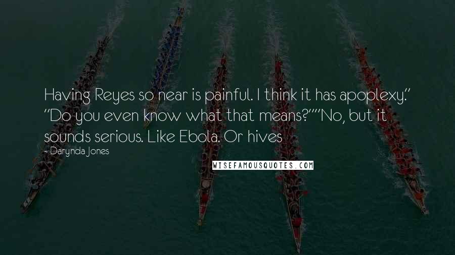 Darynda Jones Quotes: Having Reyes so near is painful. I think it has apoplexy." "Do you even know what that means?""No, but it sounds serious. Like Ebola. Or hives