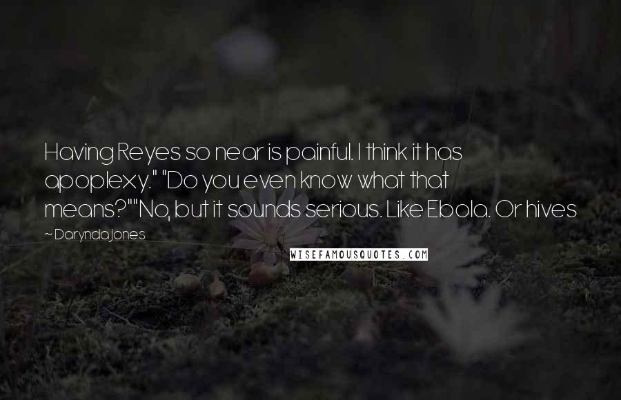 Darynda Jones Quotes: Having Reyes so near is painful. I think it has apoplexy." "Do you even know what that means?""No, but it sounds serious. Like Ebola. Or hives