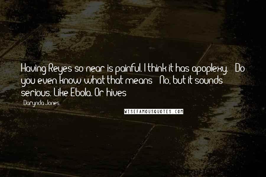 Darynda Jones Quotes: Having Reyes so near is painful. I think it has apoplexy." "Do you even know what that means?""No, but it sounds serious. Like Ebola. Or hives