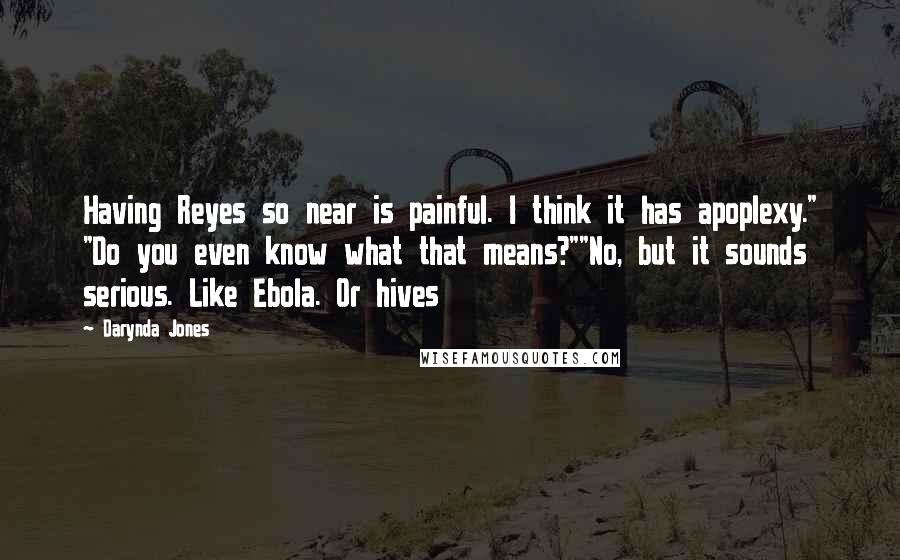 Darynda Jones Quotes: Having Reyes so near is painful. I think it has apoplexy." "Do you even know what that means?""No, but it sounds serious. Like Ebola. Or hives