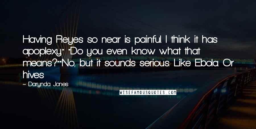 Darynda Jones Quotes: Having Reyes so near is painful. I think it has apoplexy." "Do you even know what that means?""No, but it sounds serious. Like Ebola. Or hives