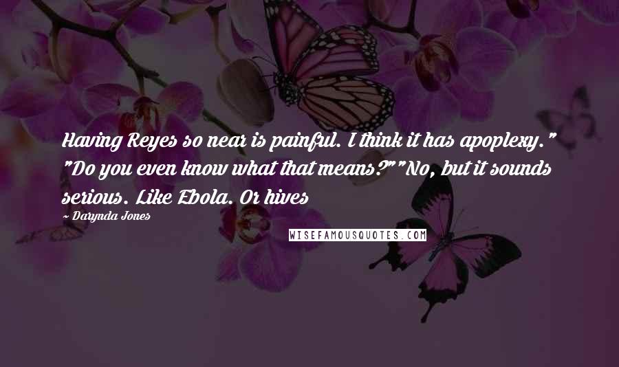 Darynda Jones Quotes: Having Reyes so near is painful. I think it has apoplexy." "Do you even know what that means?""No, but it sounds serious. Like Ebola. Or hives