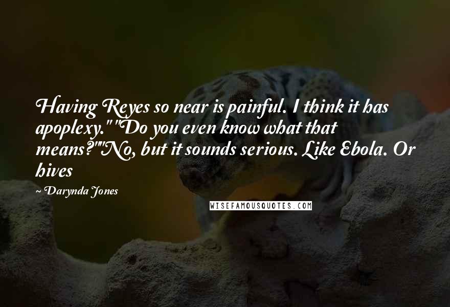 Darynda Jones Quotes: Having Reyes so near is painful. I think it has apoplexy." "Do you even know what that means?""No, but it sounds serious. Like Ebola. Or hives