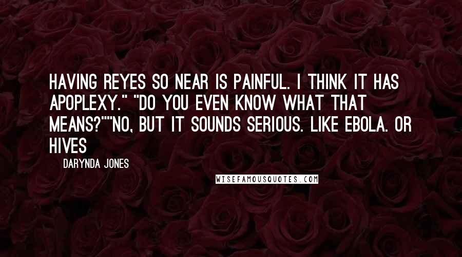 Darynda Jones Quotes: Having Reyes so near is painful. I think it has apoplexy." "Do you even know what that means?""No, but it sounds serious. Like Ebola. Or hives