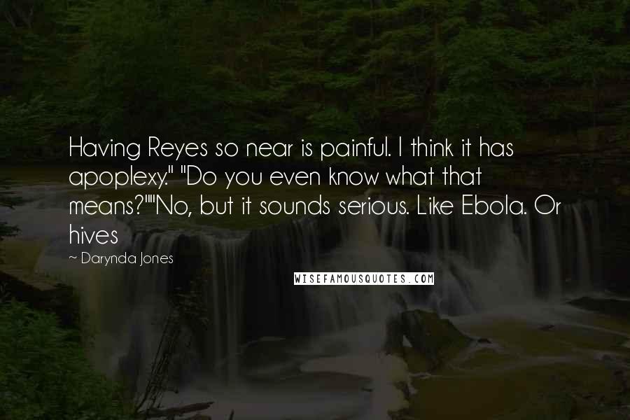 Darynda Jones Quotes: Having Reyes so near is painful. I think it has apoplexy." "Do you even know what that means?""No, but it sounds serious. Like Ebola. Or hives