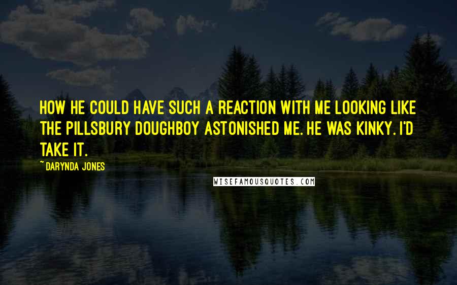 Darynda Jones Quotes: How he could have such a reaction with me looking like the Pillsbury Doughboy astonished me. He was kinky. I'd take it.