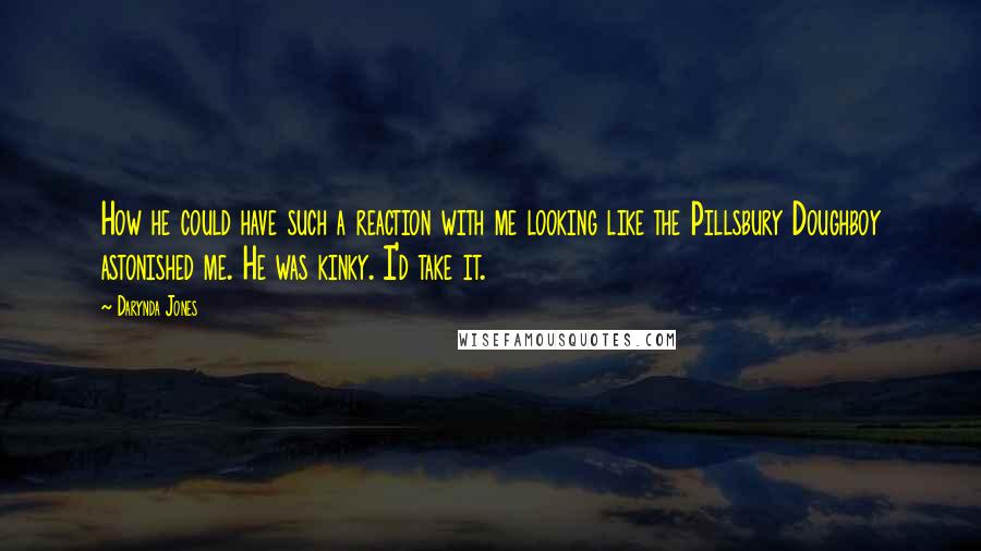 Darynda Jones Quotes: How he could have such a reaction with me looking like the Pillsbury Doughboy astonished me. He was kinky. I'd take it.