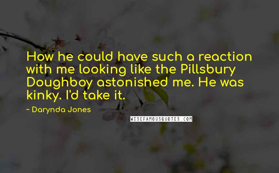 Darynda Jones Quotes: How he could have such a reaction with me looking like the Pillsbury Doughboy astonished me. He was kinky. I'd take it.