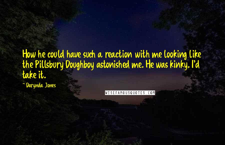 Darynda Jones Quotes: How he could have such a reaction with me looking like the Pillsbury Doughboy astonished me. He was kinky. I'd take it.