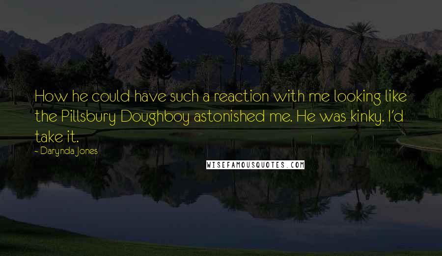 Darynda Jones Quotes: How he could have such a reaction with me looking like the Pillsbury Doughboy astonished me. He was kinky. I'd take it.