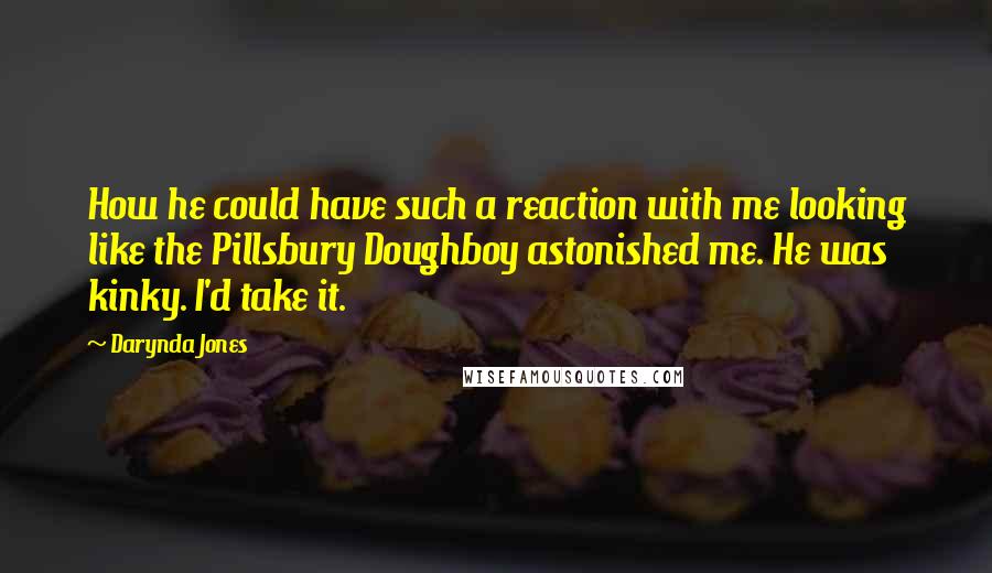 Darynda Jones Quotes: How he could have such a reaction with me looking like the Pillsbury Doughboy astonished me. He was kinky. I'd take it.