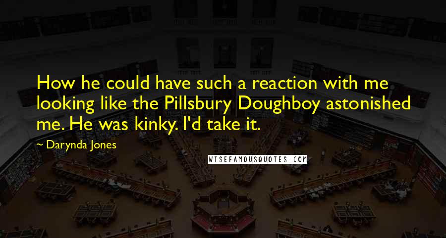Darynda Jones Quotes: How he could have such a reaction with me looking like the Pillsbury Doughboy astonished me. He was kinky. I'd take it.