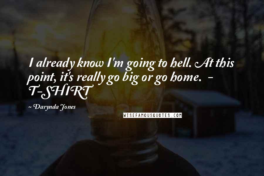 Darynda Jones Quotes: I already know I'm going to hell. At this point, it's really go big or go home. - T-SHIRT