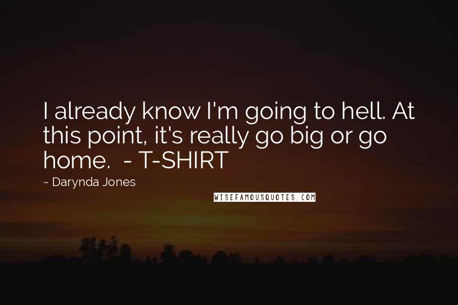 Darynda Jones Quotes: I already know I'm going to hell. At this point, it's really go big or go home.  - T-SHIRT