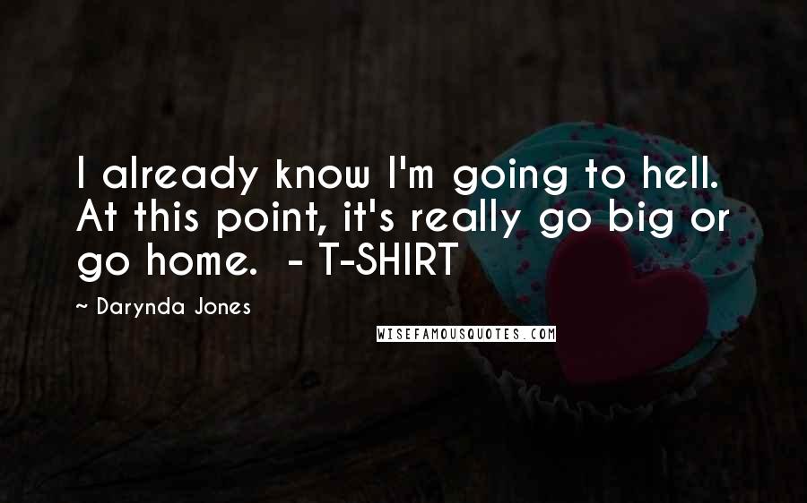 Darynda Jones Quotes: I already know I'm going to hell. At this point, it's really go big or go home.  - T-SHIRT