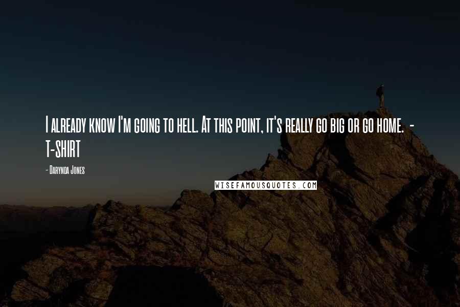 Darynda Jones Quotes: I already know I'm going to hell. At this point, it's really go big or go home.  - T-SHIRT