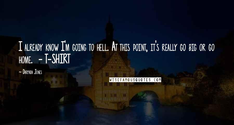 Darynda Jones Quotes: I already know I'm going to hell. At this point, it's really go big or go home.  - T-SHIRT